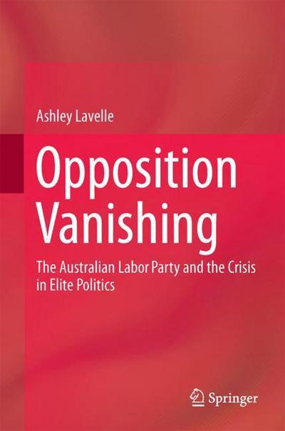 Cover for Ashley Lavelle · Opposition Vanishing: The Australian Labor Party and the Crisis in Elite Politics (Innbunden bok) [1st ed. 2018 edition] (2017)
