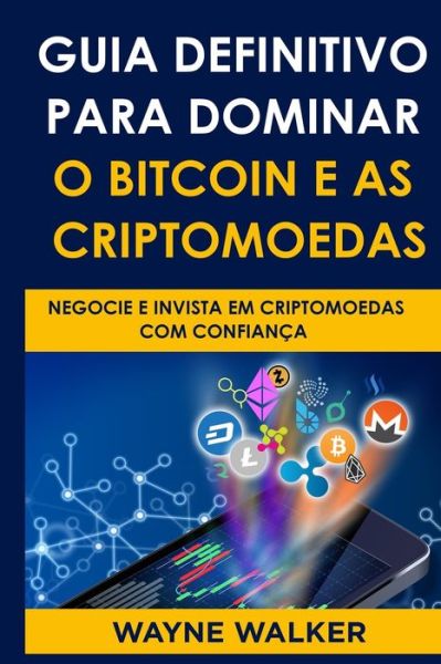 Cover for Wayne Walker · Guia Definitivo Para Dominar o Bitcoin e as Criptomoedas: Negocie E Invista Em Criptomoedas Com Confianca (Paperback Book) (2021)