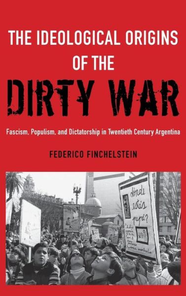 Cover for Finchelstein, Federico (Associate Professor of History and Director of the Janey Program in Latin American Studies, Associate Professor of History and Director of the Janey Program in Latin American Studies, The New School for Social Research) · The Ideological Origins of the Dirty War: Fascism, Populism, and Dictatorship in Twentieth Century Argentina (Hardcover Book) (2014)