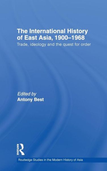 Cover for Antony Best · The International History of East Asia, 1900–1968: Trade, Ideology and the Quest for Order - Routledge Studies in the Modern History of Asia (Hardcover Book) (2009)