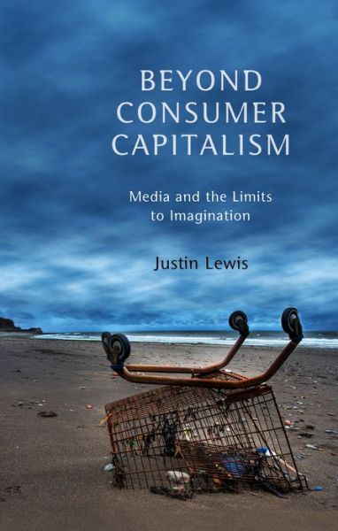 Cover for Lewis, Justin (Cardiff University) · Beyond Consumer Capitalism: Media and the Limits to Imagination (Paperback Book) (2013)