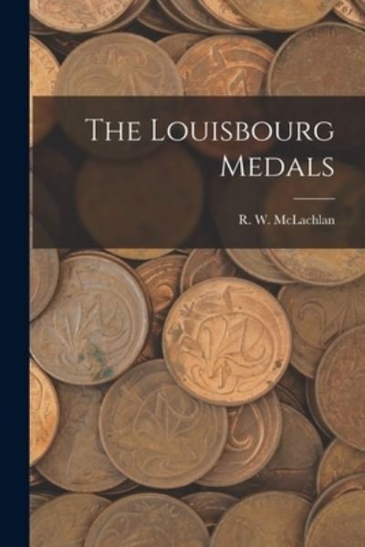 Cover for R W 1845-1926 McLachlan · The Louisbourg Medals [microform] (Pocketbok) (2021)