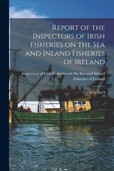 Cover for Inspectors of Irish Fisheries on the · Report of the Inspectors of Irish Fisheries on the Sea and Inland Fisheries of Ireland; for 1903, Part I (Paperback Book) (2021)