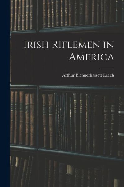 Cover for Arthur Blennerhassett Leech · Irish Riflemen in America (Book) (2022)