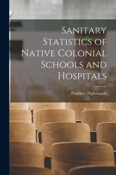 Sanitary Statistics of Native Colonial Schools and Hospitals - Florence Nightingale - Books - Legare Street Press - 9781016133241 - October 27, 2022