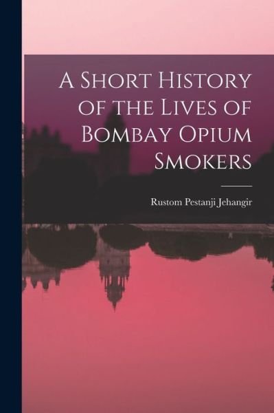 Cover for Rustom Pestanji Jehangir · Short History of the Lives of Bombay Opium Smokers (Bog) (2022)