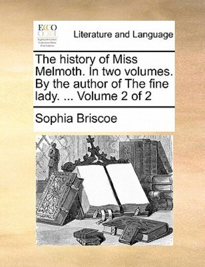 The History of Miss Melmoth. in Two Volumes. by the Author of the Fine Lady. ... Volume 2 of 2 - Sophia Briscoe - Books - Gale Ecco, Print Editions - 9781170819241 - June 10, 2010