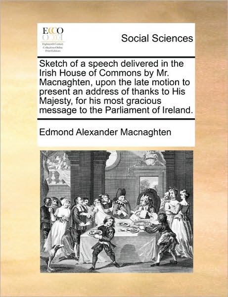 Cover for Edmond Alexander Macnaghten · Sketch of a Speech Delivered in the Irish House of Commons by Mr. Macnaghten, Upon the Late Motion to Present an Address of Thanks to His Majesty, for (Paperback Book) (2010)