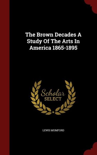 Cover for Lewis Mumford · The Brown Decades a Study of the Arts in America 1865-1895 (Hardcover bog) (2015)