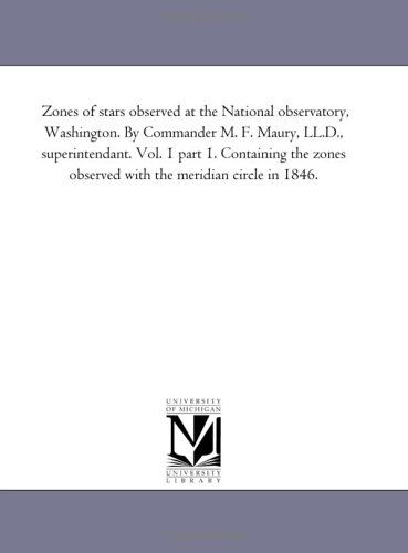 Cover for Michigan Historical Reprint Series · Zones of Stars Observed at the National Observatory, Washington. by Commander M. F. Maury, Ll.d., Superintendant. Vol. 1 Part 1. Containing the Zones ... Observed with the Meridian Circle in 1846. (Paperback Book) (2006)