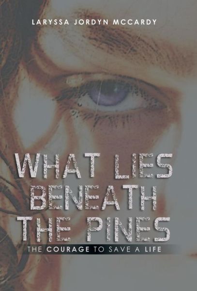 Cover for Laryssa Jordyn Mccardy · What Lies Beneath the Pines: the Courage to Save a Life (Hardcover Book) (2014)