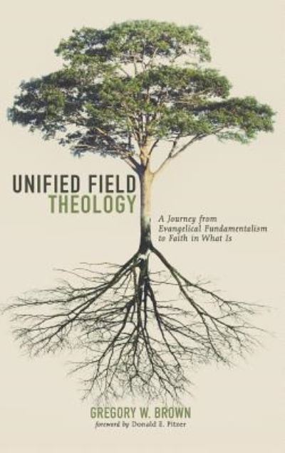 Cover for Gregory W Brown · Unified Field Theology: A Journey from Evangelical Fundamentalism to Faith in What Is (Hardcover Book) (2018)