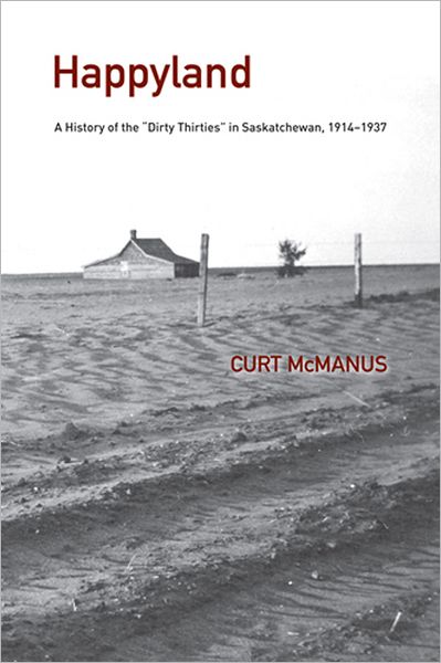 Happyland: A History of the ""Dirty Thirties"" in Saskatchewan, 1914-1937 - The West - Curtis McManus - Books - University of Calgary Press - 9781552385241 - June 30, 2011