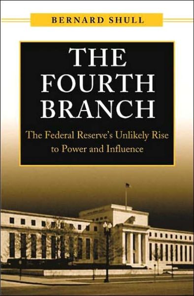 Cover for Bernard Shull · The Fourth Branch: The Federal Reserve's Unlikely Rise to Power and Influence (Hardcover Book) (2005)