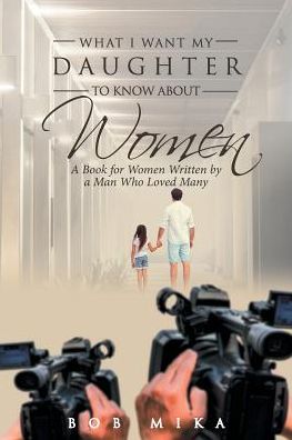 Cover for Bob Mika · What I Want My Daughter to Know About Women: A Book for Women Written by a Man Who Loved Many (Paperback Book) (2018)