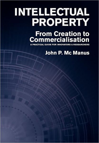 Cover for John P MC Manus · Intellectual Property: from Creation to Commercialisation - a Practical Guide for Innovators &amp; Researchers (Hardcover Book) [First edition] (2012)