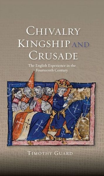 Cover for Timothy Guard · Chivalry, Kingship and Crusade - The English Experience in the Fourteenth Century (Hardcover Book) (2013)