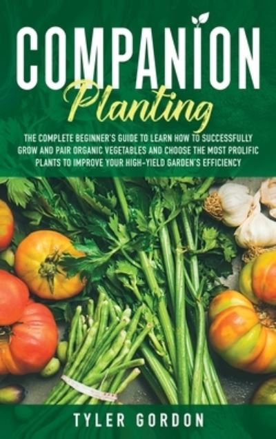 Cover for Tyler Gordon · Companion Planting: The Complete Beginner's Guide To Learn How to Successfully Grow and Pair Organic Vegetables and Choose the most Prolific Plants to Improve Your High-Yield Garden's Efficiency (Hardcover Book) (2020)