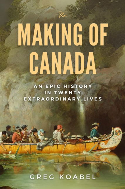 Cover for Greg Koabel · The Making of Canada: An Epic History in Twenty Extraordinary Lives (Gebundenes Buch) (2025)