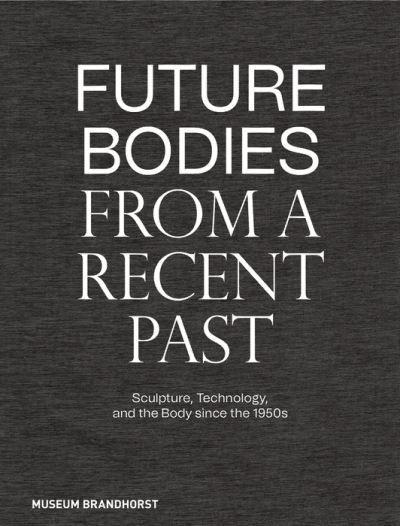 Museum Brandhorst · Future Bodies from a Recent Past: Sculpture, Technology, and the Body since the 1950s (Innbunden bok) (2022)