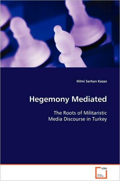 Hegemony Mediated: the Roots of Militaristic Media Discourse in Turkey - Hilmi Serhan Kazaz - Books - VDM Verlag Dr. Müller - 9783639053241 - November 6, 2008