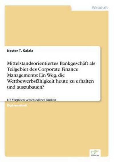 Cover for Nestor T Kalala · Mittelstandsorientiertes Bankgeschaft als Teilgebiet des Corporate Finance Managements: Ein Weg, die Wettbewerbsfahigkeit heute zu erhalten und auszubauen?: Ein Vergleich verschiedener Banken (Paperback Bog) [German edition] (2006)