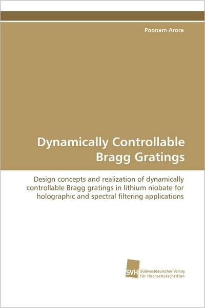 Cover for Poonam Arora · Dynamically Controllable Bragg Gratings: Design Concepts and Realization of Dynamically  Controllable Bragg Gratings in Lithium Niobate for  Holographic ... Filtering Applications (Paperback Book) (2008)