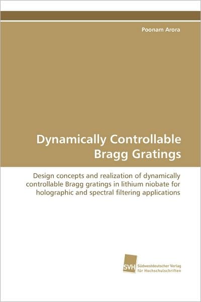 Dynamically Controllable Bragg Gratings: Design Concepts and Realization of Dynamically Controllable Bragg Gratings in Lithium Niobate for Holographic ... Filtering Applications - Poonam Arora - Books - Suedwestdeutscher Verlag fuer Hochschuls - 9783838100241 - October 23, 2008