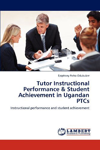 Cover for Epiphany Picho Odubuker · Tutor Instructional Performance &amp; Student Achievement in Ugandan Ptcs: Instructional Performance and Student Achievement (Paperback Book) (2012)