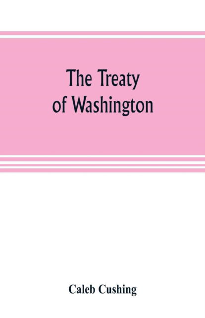 Cover for Caleb Cushing · The Treaty of Washington; its negotiation, execution, and the discussions relating thereto (Paperback Book) (2019)