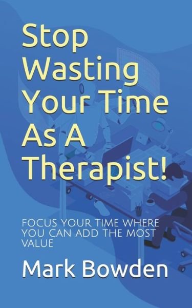 Stop Wasting Your Time As A Therapist!: Focus your time where you can add the most value - Mark Bowden - Books - Independently Published - 9798743732241 - April 24, 2021