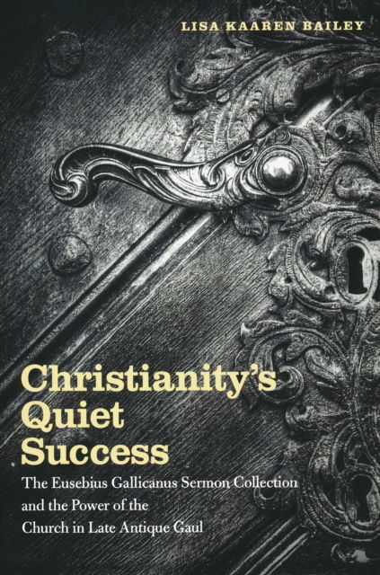 Cover for Lisa Bailey · Christianity's Quiet Success: The Eusebius Gallicanus Sermon Collection and the Power of the Church in Late Antique Gaul (Paperback Book) (2010)