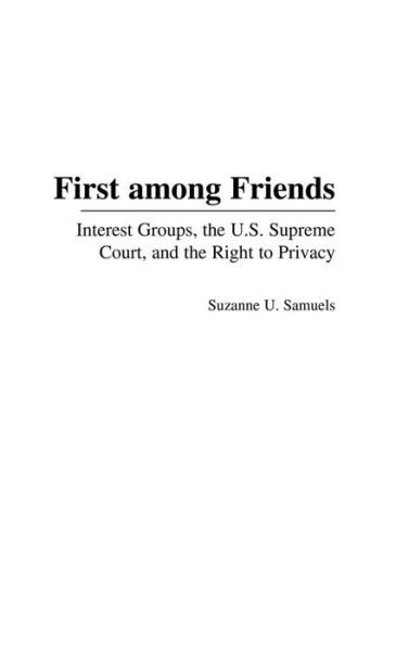 Cover for Suzanne U. Samuels · First among Friends: Interest Groups, the U.S. Supreme Court, and the Right to Privacy (Hardcover Book) (2004)