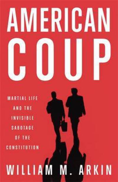 Cover for William M. Arkin · American Coup: Martial Life and the Invisible Sabotage of the Constitution (Hardcover Book) (2013)