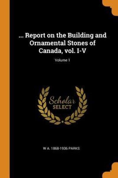 Cover for W A 1868-1936 Parks · ... Report on the Building and Ornamental Stones of Canada, Vol. I-V; Volume 1 (Paperback Book) (2018)