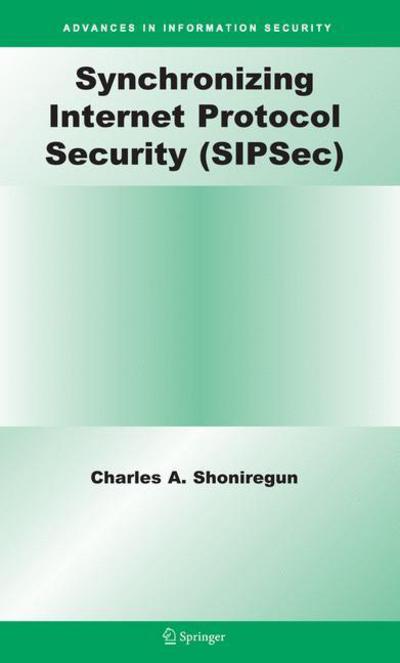 Cover for Charles A. Shoniregun · Synchronizing Internet Protocol Security (SIPSec) - Advances in Information Security (Hardcover Book) (2007)
