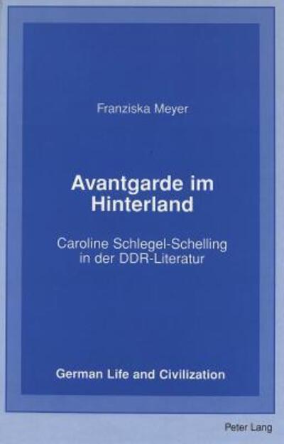 Cover for Franziska Meyer · Avantgarde Im Hinterland: Caroline Schlegel-Schelling in der DDR-Literatur - German Life &amp; Civilization (Hardcover Book) (1999)