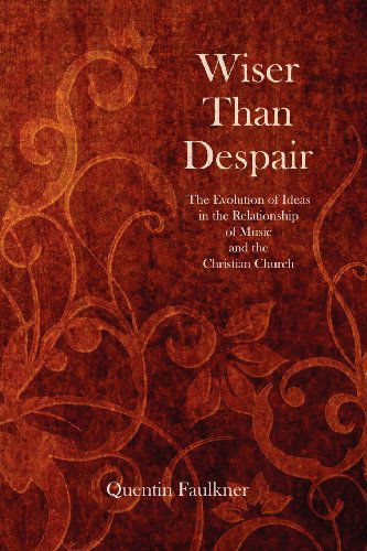 Cover for Quentin Faulkner · Wiser Than Despair: the Evolution of Ideas in the Relationship of Music and the Christian Church (Paperback Book) (2012)