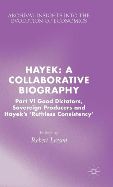 Cover for Leeson, Robert, Dr · Hayek: A Collaborative Biography: Part VI, Good Dictators, Sovereign Producers and Hayek's &quot;Ruthless Consistency&quot; - Archival Insights into the Evolution of Economics (Inbunden Bok) (2015)