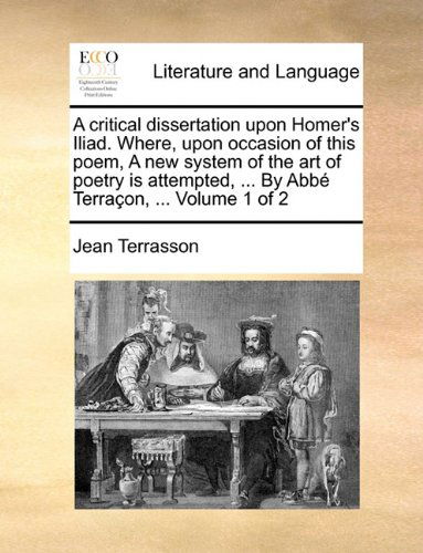 Cover for Jean Terrasson · A Critical Dissertation Upon Homer's Iliad. Where, Upon Occasion of This Poem, a New System of the Art of Poetry is Attempted, ... by Abbé Terraçon, ...  Volume 1 of 2 (Taschenbuch) (2010)