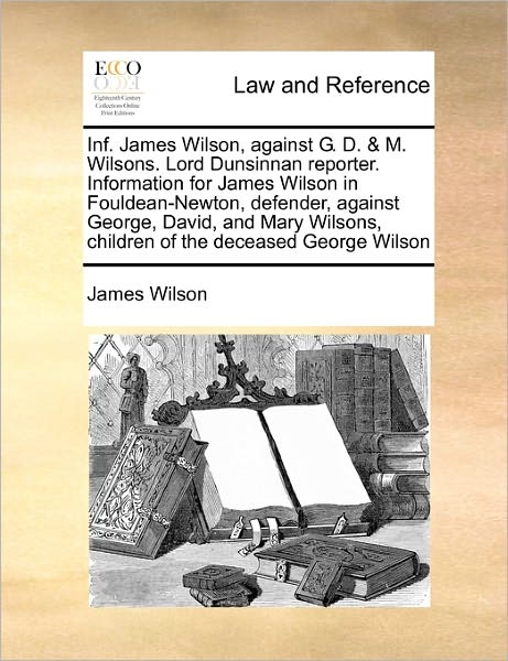 Cover for James Wilson · Inf. James Wilson, Against G. D. &amp; M. Wilsons. Lord Dunsinnan Reporter. Information for James Wilson in Fouldean-newton, Defender, Against George, Dav (Paperback Book) (2010)