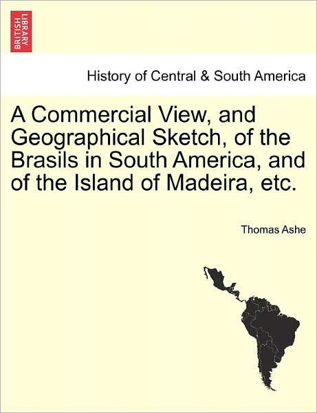A Commercial View, and Geographical Sketch, of the Brasils in South America, and of the Island of Madeira, Etc. - Thomas Ashe - Bøger - British Library, Historical Print Editio - 9781241358242 - 24. marts 2011