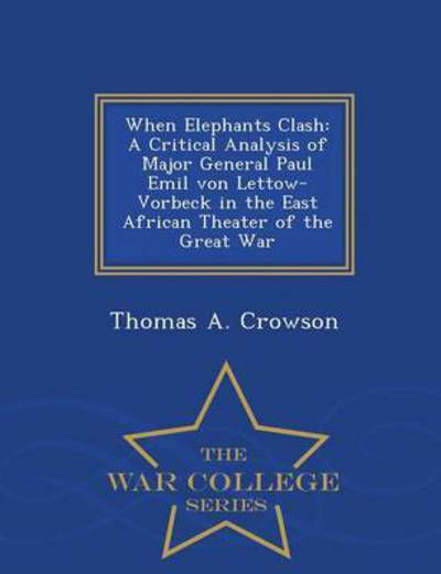 Cover for Thomas a Crowson · When Elephants Clash: a Critical Analysis of Major General Paul Emil Von Lettow-vorbeck in the East African Theater of the Great War - War C (Paperback Book) (2015)