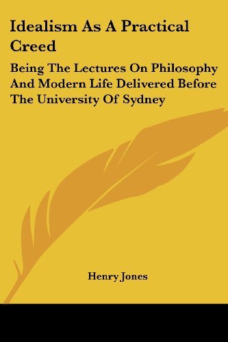 Idealism As a Practical Creed: Being the Lectures on Philosophy and Modern Life Delivered Before the University of Sydney - Henry Jones - Livres - Kessinger Publishing, LLC - 9781428625242 - 8 juin 2006