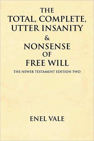 Cover for Enel Vale · The Total, Complete, Utter Insanity &amp; Nonsense of Free Will: the Newer Testament Edition Two (Paperback Book) (2012)