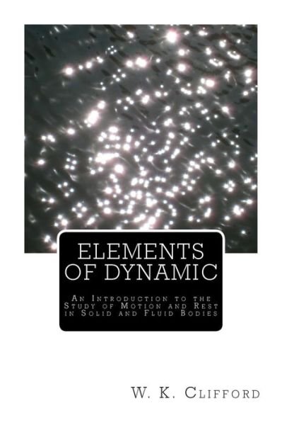 Cover for W K Clifford · Elements of Dynamic: an Introduction to the Study of Motion and Rest in Solid and Fluid Bodies (Paperback Book) (2013)