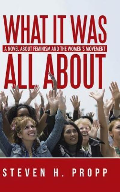 What It Was All About : A Novel about Feminism and the Women's Movement - Steven H. Propp - Books - iUniverse - 9781491784242 - December 7, 2015