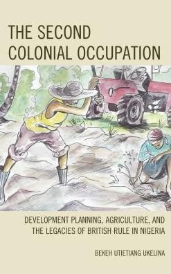 Cover for Bekeh Utietiang Ukelina · The Second Colonial Occupation: Development Planning, Agriculture, and the Legacies of British Rule in Nigeria (Hardcover Book) (2017)