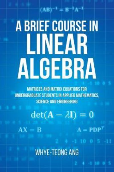 A Brief Course in Linear Algebra : Matrices and Matrix Equations for Undergraduate Students in Applied Mathematics, Science and Engineering - W. T. Ang - Bücher - Brown Walker Press - 9781627347242 - 30. Juni 2019