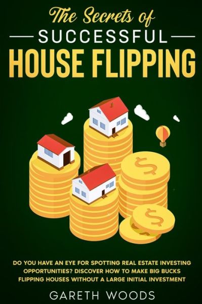 Cover for Gareth Woods · The Secrets of Successful House Flipping: Do You Have an Eye for Spotting Real Estate Investing Opportunities? Discover How to Make Big Bucks Flipping Houses Without a Large Initial Investment (Paperback Bog) (2020)